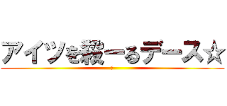 アイツを殺ーるデース☆ (殺)