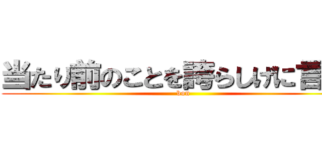 当たり前のことを誇らしげに言うな (bon)