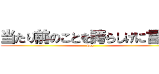 当たり前のことを誇らしげに言うな (bon)