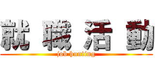 就 職 活 動 (job hunting)