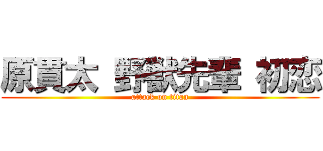 原貫太 野獣先輩 初恋 (attack on titan)