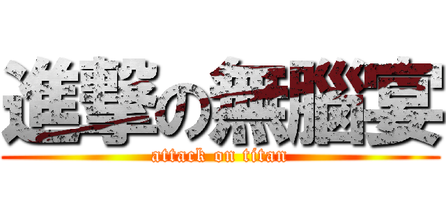 進撃の無腦宴 (attack on titan)