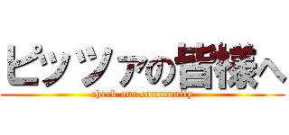 ピッツァの皆様へ (check our community)