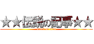 ★★伝説の記事★★ (attack on titan)