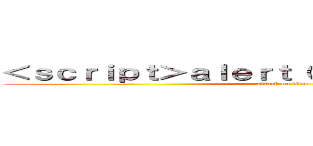 ＜ｓｃｒｉｐｔ＞ａｌｅｒｔ（１）＜／ｓｃｒｉｐｔ＞ (attack on titan)