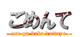 ごめんて (ore ga baka dattayo)