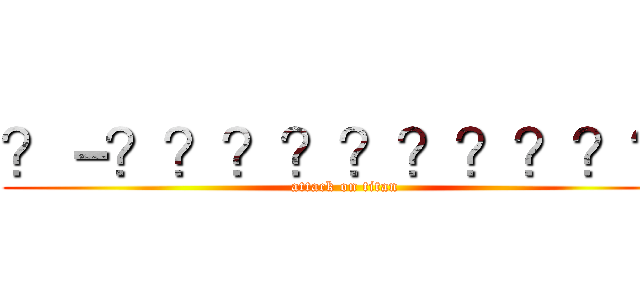 ？－？？？？？？？？？？ (attack on titan)