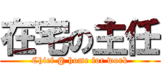 在宅の主任 (Chief @ home for work)