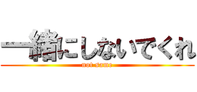 一緒にしないでくれ (not same)