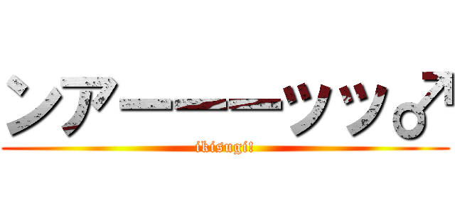 ンアーーーッッ♂ (ikisugi!)