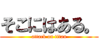 そこにはある。 (attack on titan)