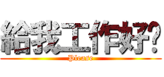 給我工作好ㄇ (Please)