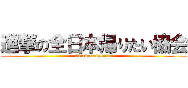 進撃の全日本帰りたい協会 (attack on kaeritai)