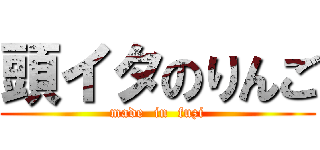 頭イタのりんご (made  in  fuzi)