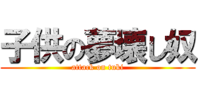 子供の夢壊し奴 (attack on tuki)
