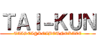 ＴＡＩ－ＫＵＮ (TAISEI@KOIBOUNOKAZE)