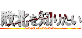 敗北を知りたい (I want to know de)