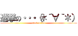 進撃の・・・（＊´∀｀＊） (attack on titan)