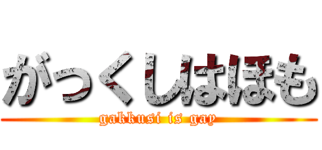 がっくしはほも (gakkusi is gay)