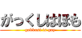 がっくしはほも (gakkusi is gay)