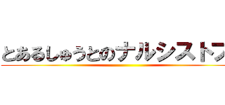 とあるしゅうとのナルシストブリ ()