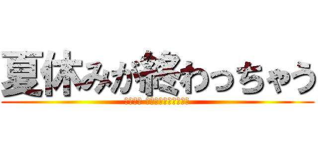 夏休みが終わっちゃう (いやだー おわんないで！（泣）)