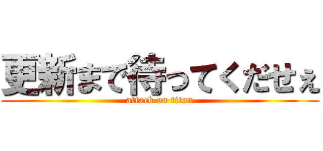 更新まで待ってくだせぇ (attack on titan)