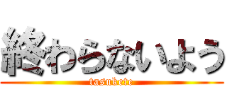終わらないよう (tasukete)