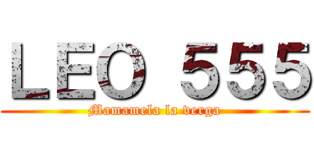 ＬＥＯ ５５５ (Mamamela la verga)