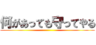 何があっても守ってやる ()