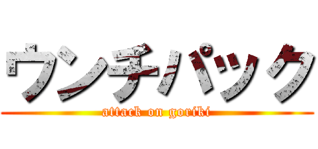 ウンチパック (attack on goriki)