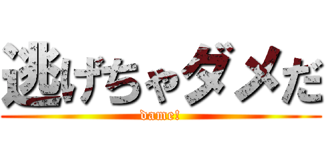 逃げちゃダメだ (dame!)