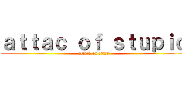 ａｔｔａｃ ｏｆ ｓｔｕｐｉｄ (attack on titan)