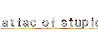 ａｔｔａｃ ｏｆ ｓｔｕｐｉｄ (attack on titan)