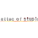 ａｔｔａｃ ｏｆ ｓｔｕｐｉｄ (attack on titan)