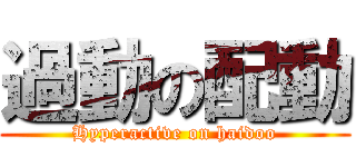 過動の配動 (Hyperactive on haidoo)