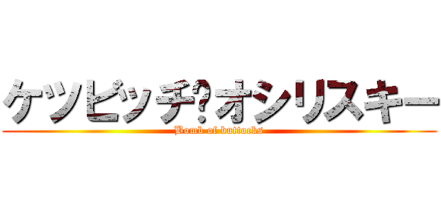 ケツビッチ•オシリスキー (Bomb of buttocks)