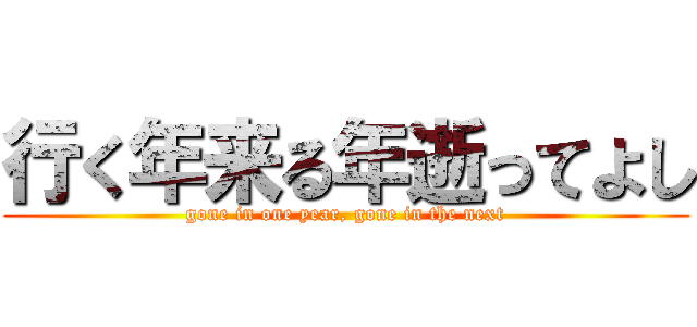 行く年来る年逝ってよし (gone in one year, gone in the next)