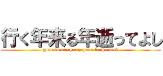 行く年来る年逝ってよし (gone in one year, gone in the next)