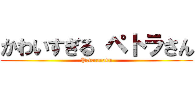 かわいすぎる ペトラさん (Petorarabu)