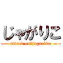 じゃがりこ (attack on　jagariko)