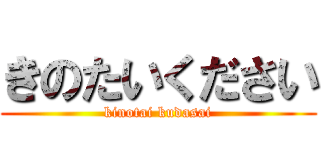 きのたいください (kinotai kudasai)