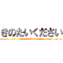きのたいください (kinotai kudasai)