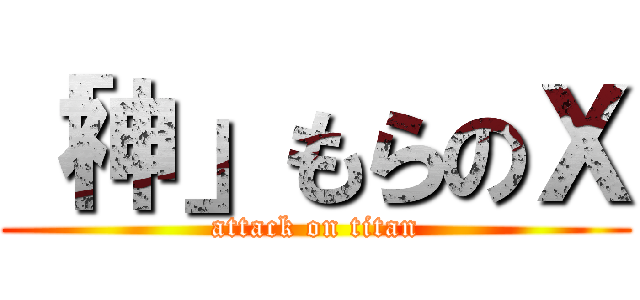 「神」もらのＸ (attack on titan)