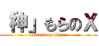 「神」もらのＸ (attack on titan)