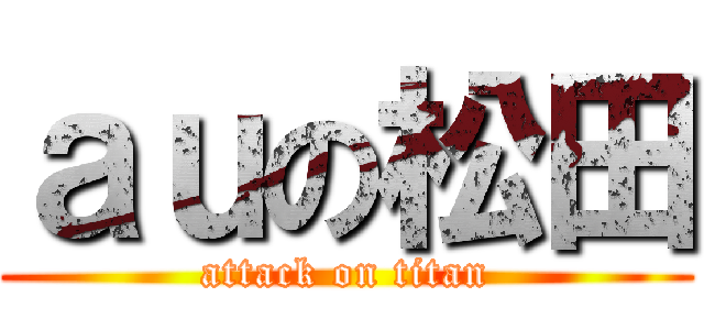 ａｕの松田 (attack on titan)