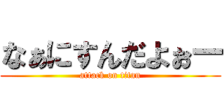 なぁにすんだよぉー (attack on titan)