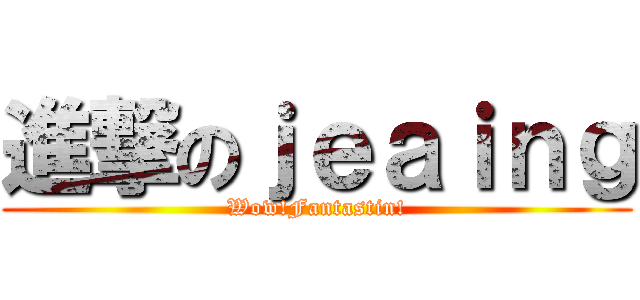 進撃のｊｅａｉｎｇ (Wow!Fantastin!)