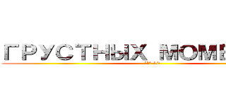 ГРУСТНЫХ МОМЕНТОВ (ТОП 10 )