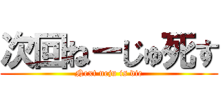 次回ねーじゅ死す (Next neju is die)